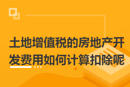土地增值稅的房地產(chǎn)開發(fā)費用如何計算扣除呢