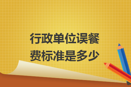 行政單位誤餐費(fèi)標(biāo)準(zhǔn)是多少