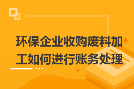 環(huán)保企業(yè)收購廢料加工如何進(jìn)行賬務(wù)處理