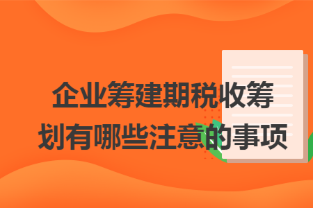 企業(yè)籌建期稅收籌劃有哪些注意的事項