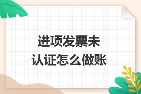 進項發(fā)票未認證怎么做賬
