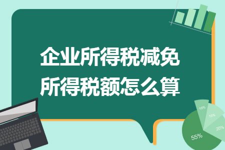 企業(yè)所得稅減免所得稅額怎么算