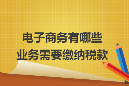 電子商務(wù)有哪些業(yè)務(wù)需要繳納稅款