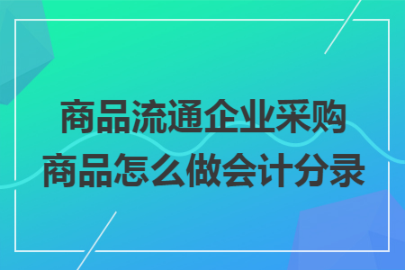 商品流通企業(yè)采購(gòu)商品怎么做會(huì)計(jì)分錄