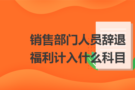 銷售部門人員辭退福利計入什么科目