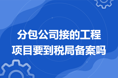 分包公司接的工程項(xiàng)目要到稅局備案嗎