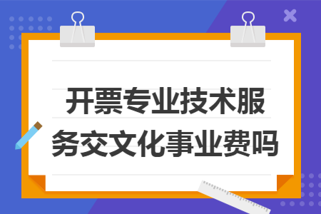 開(kāi)票專(zhuān)業(yè)技術(shù)服務(wù)交文化事業(yè)費(fèi)嗎