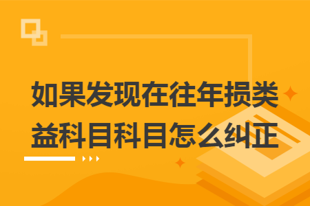如果發(fā)現(xiàn)在往年損益類科目科目怎么糾正