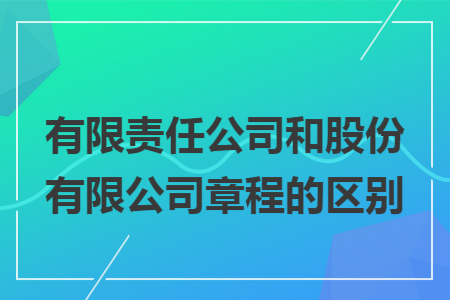 有限責(zé)任公司和股份有限公司章程的區(qū)別
