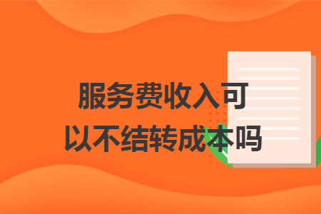 服務(wù)費(fèi)收入可以不結(jié)轉(zhuǎn)成本嗎