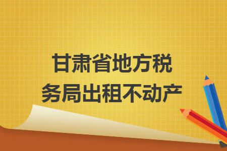甘肅省地方稅務(wù)局出租不動(dòng)產(chǎn)