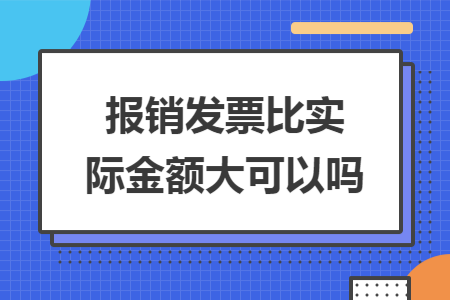 報(bào)銷發(fā)票比實(shí)際金額大可以嗎