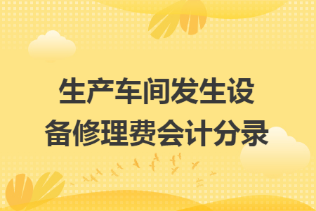 生產(chǎn)車間發(fā)生設(shè)備修理費(fèi)會(huì)計(jì)分錄