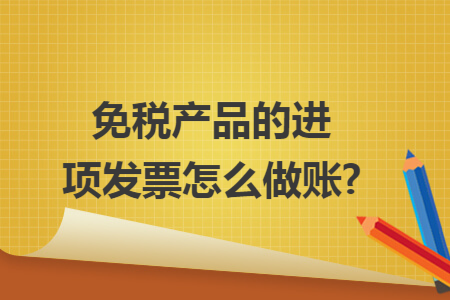 免稅產(chǎn)品的進項發(fā)票怎么做賬?