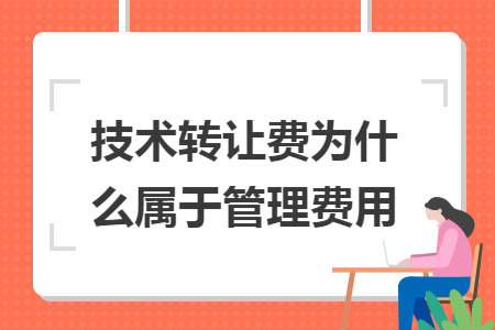 技術(shù)轉(zhuǎn)讓費(fèi)為什么屬于管理費(fèi)用