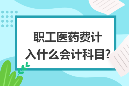 職工醫(yī)藥費(fèi)計(jì)入什么會(huì)計(jì)科目?