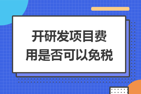 開研發(fā)項目費用是否可以免稅