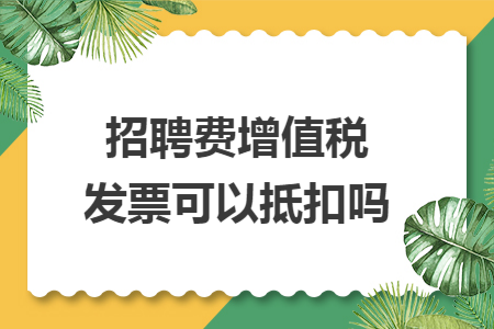 招聘費(fèi)增值稅發(fā)票可以抵扣嗎