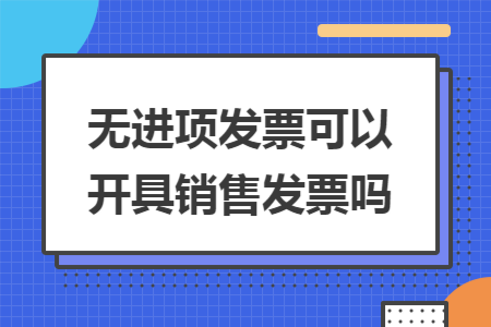 無進(jìn)項發(fā)票可以開具銷售發(fā)票嗎
