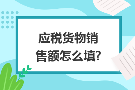 應(yīng)稅貨物銷售額怎么填?
