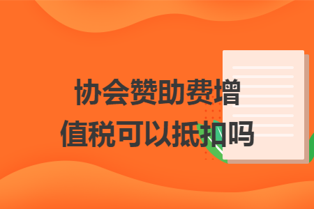 協(xié)會贊助費增值稅可以抵扣嗎