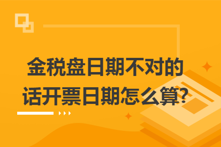 金稅盤(pán)日期不對(duì)的話開(kāi)票日期怎么算?