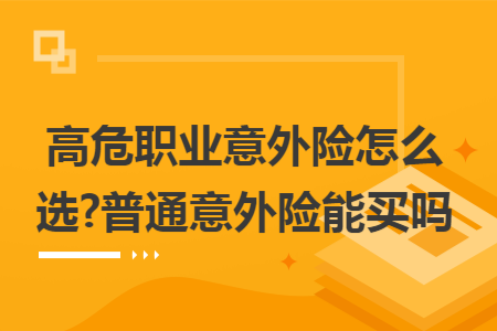 高危職業(yè)意外險(xiǎn)怎么選?普通意外險(xiǎn)能買(mǎi)嗎