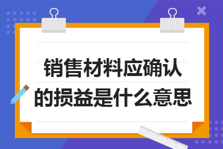 銷售材料應(yīng)確認(rèn)的損益是什么意思