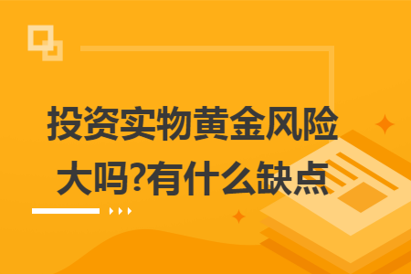 投資實(shí)物黃金風(fēng)險(xiǎn)大嗎?有什么缺點(diǎn)