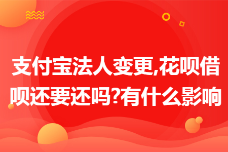 支付寶法人變更,花唄借唄還要還嗎?有什么影響