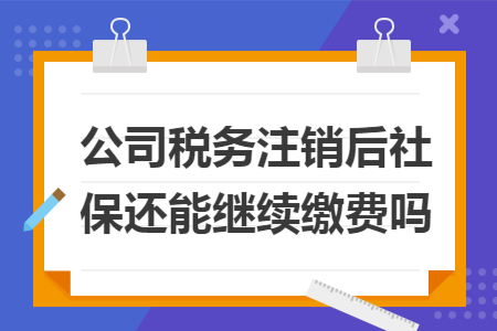 公司稅務(wù)注銷后社保還能繼續(xù)繳費(fèi)嗎