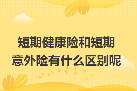 短期健康險和短期意外險有什么區(qū)別呢