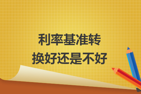 利率基準(zhǔn)轉(zhuǎn)換好還是不好