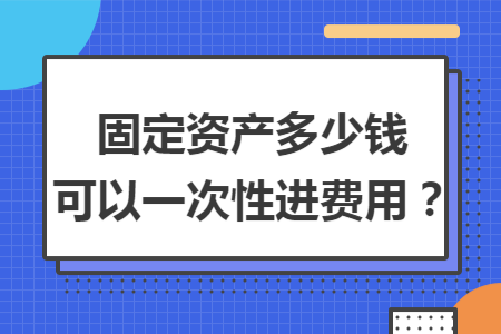 固定資產(chǎn)多少錢可以一次性進(jìn)費(fèi)用？