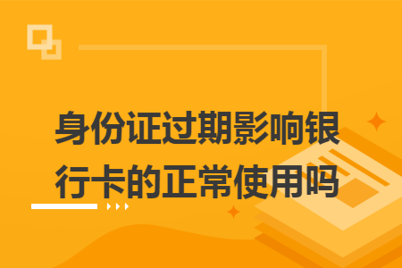 身份證過期影響銀行卡的正常使用嗎