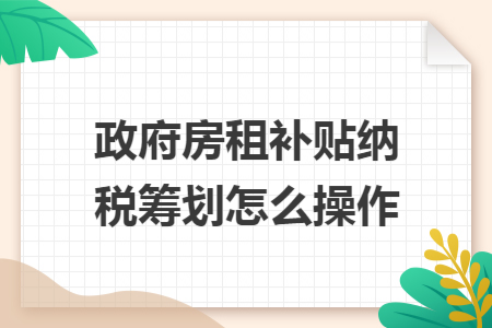政府房租補(bǔ)貼納稅籌劃怎么操作