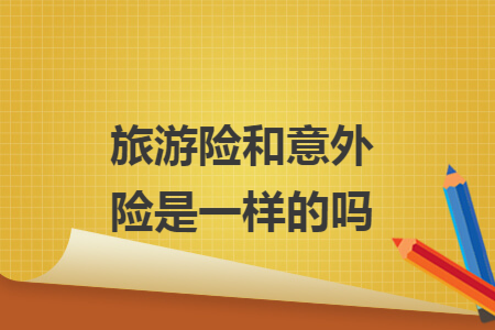 旅游險(xiǎn)和意外險(xiǎn)是一樣的嗎