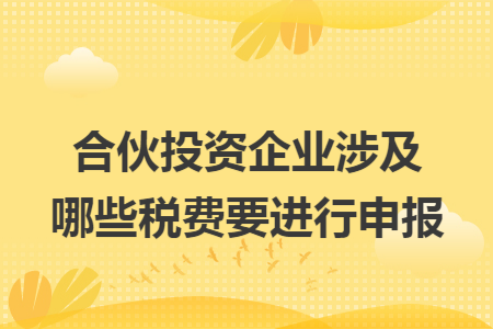 合伙投資企業(yè)涉及哪些稅費(fèi)要進(jìn)行申報(bào)