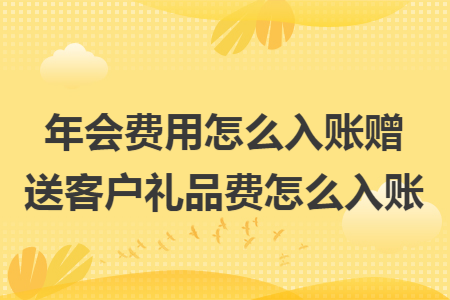年會費用怎么入賬贈送客戶禮品費怎么入賬