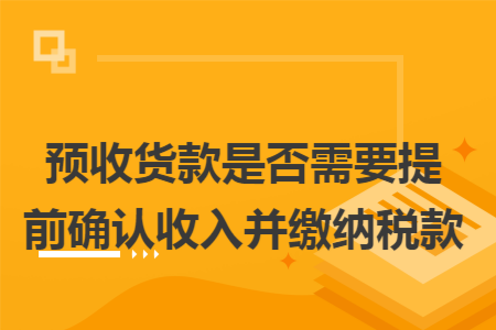 預收貨款是否需要提前確認收入并繳納稅款