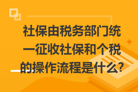 社保由稅務(wù)部門(mén)統(tǒng)一征收社保和個(gè)稅的操作流程是什么?