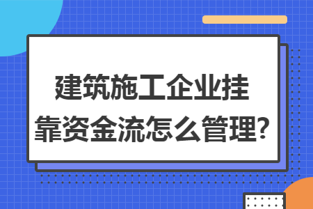 建筑施工企業(yè)掛靠資金流怎么管理?