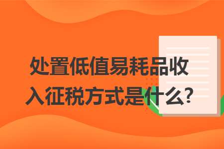 處置低值易耗品收入征稅方式是什么?