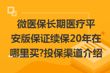 微醫(yī)保長期醫(yī)療平安版保證續(xù)保20年在哪里買?投保渠道介紹