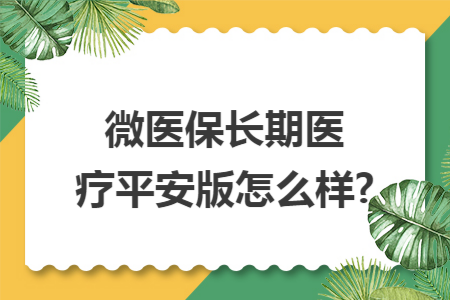 微醫(yī)保長期醫(yī)療平安版怎么樣?