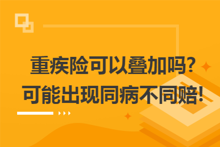 重疾險可以疊加嗎?可能出現(xiàn)同病不同賠!