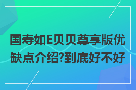 國壽如E貝貝尊享版優(yōu)缺點(diǎn)介紹?到底好不好