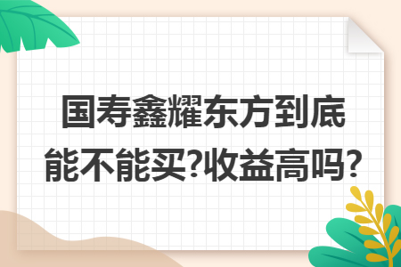 國壽鑫耀東方到底能不能買?收益高嗎?