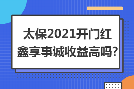 太保2021開門紅鑫享事誠收益高嗎?