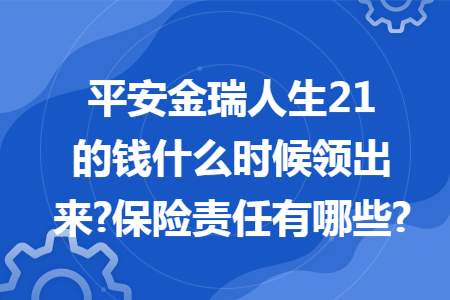 平安金瑞人生21的錢(qián)什么時(shí)候領(lǐng)出來(lái)?保險(xiǎn)責(zé)任有哪些?